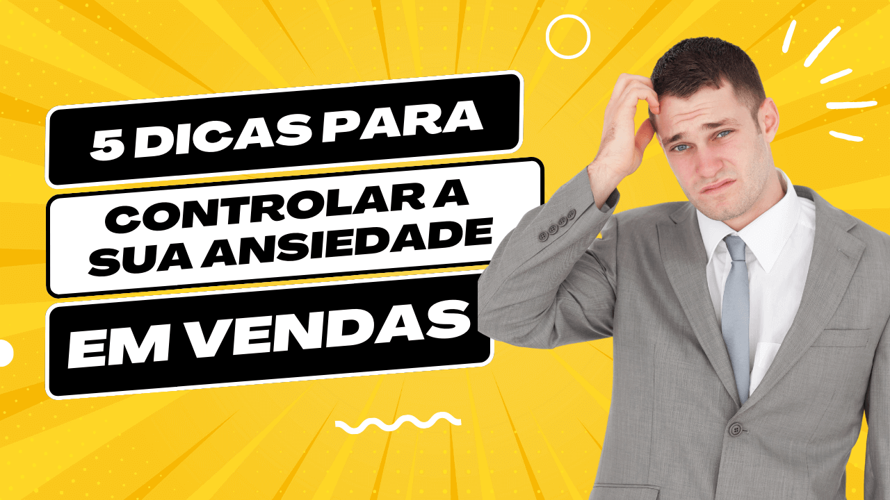 5 Dicas para Controlar a sua Ansiedade em Vendas